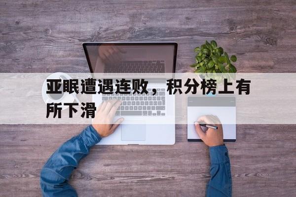 关于亚眠遭遇连败，积分榜上有所下滑的信息