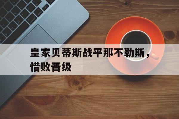 皇家贝蒂斯战平那不勒斯，惜败晋级的简单介绍