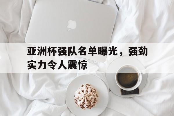 亚洲杯强队名单曝光，强劲实力令人震惊
