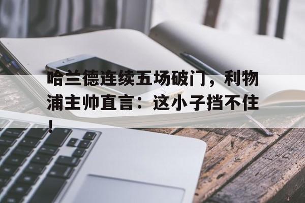 哈兰德连续五场破门，利物浦主帅直言：这小子挡不住！